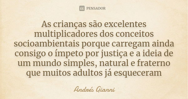 As crianças são excelentes multiplicadores dos conceitos socioambientais porque carregam ainda consigo o ímpeto por justiça e a ideia de um mundo simples, natur... Frase de Andrés Gianni.