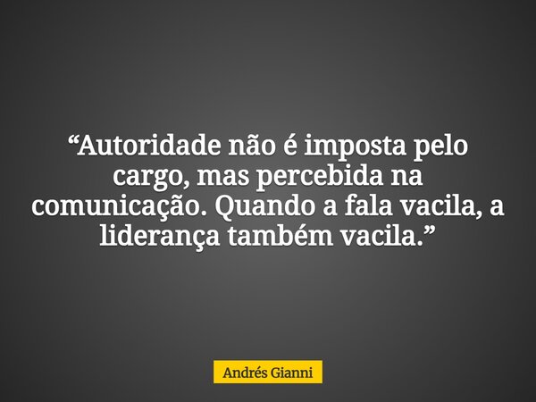 “Autoridade não é imposta pelo cargo, mas percebida na comunicação. Quando a fala vacila, a liderança também vacila.”... Frase de Andrés Gianni.