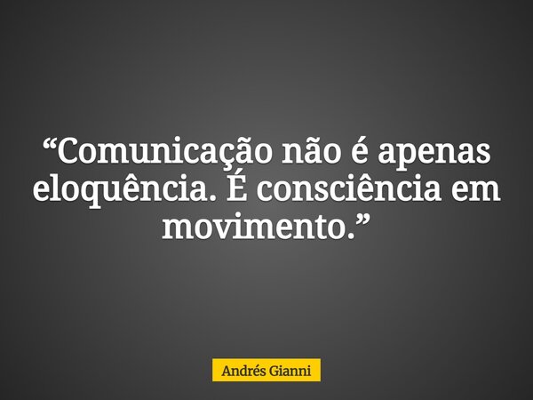 “Comunicação não é apenas eloquência. É consciência em movimento.”... Frase de Andrés Gianni.