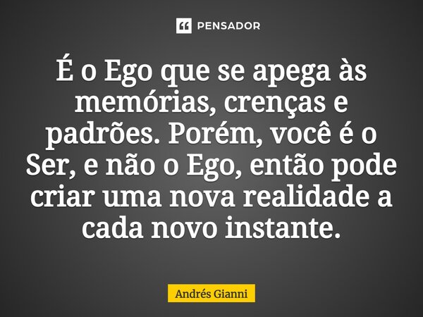 ⁠É o Ego que se apega às memórias, crenças e padrões. Porém, você é o Ser, e não o Ego, então pode criar uma nova realidade a cada novo instante.... Frase de Andrés Gianni.