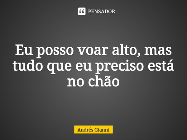 ⁠Eu posso voar alto, mas tudo que eu preciso está no chão... Frase de Andrés Gianni.