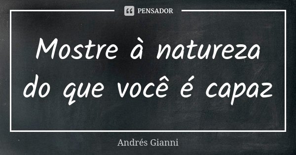Mostre à natureza do que você é capaz... Frase de Andrés Gianni.