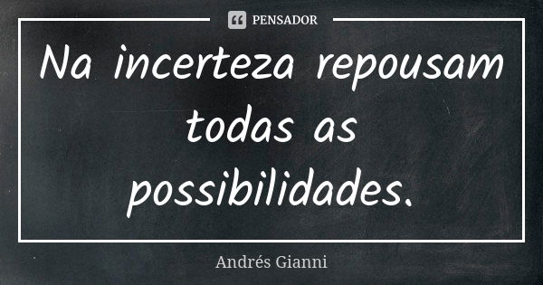 Na incerteza repousam todas as possibilidades.... Frase de Andrés Gianni.