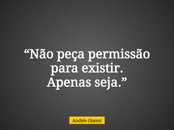 “Não peça permissão para existir. Apenas seja.”... Frase de Andrés Gianni.