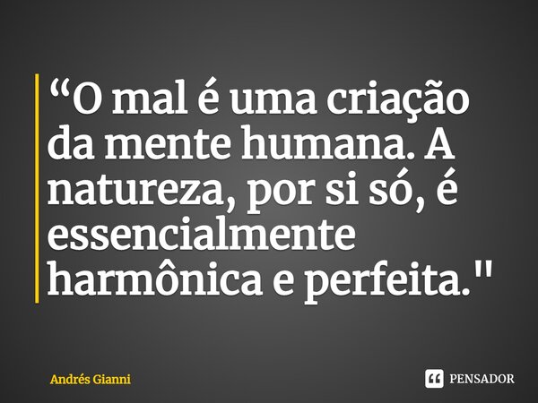 ⁠“O mal é uma criação da mente humana. A natureza, por si só, é essencialmente harmônica e perfeita."... Frase de Andrés Gianni.