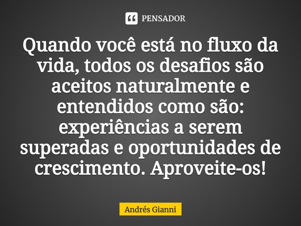 ⁠Quando você está no fluxo da vida, todos os desafios são aceitos naturalmente e entendidos como são: experiências a serem superadas e oportunidades de crescime... Frase de Andrés Gianni.