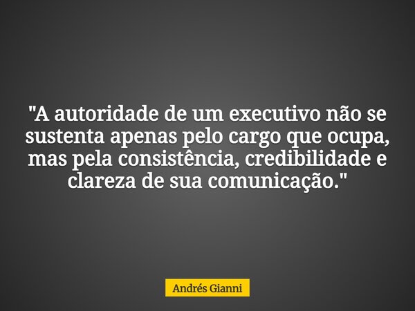 "A autoridade de um executivo não se sustenta apenas pelo cargo que ocupa, mas pela consistência, credibilidade e clareza de sua comunicação."... Frase de Andrés Gianni.