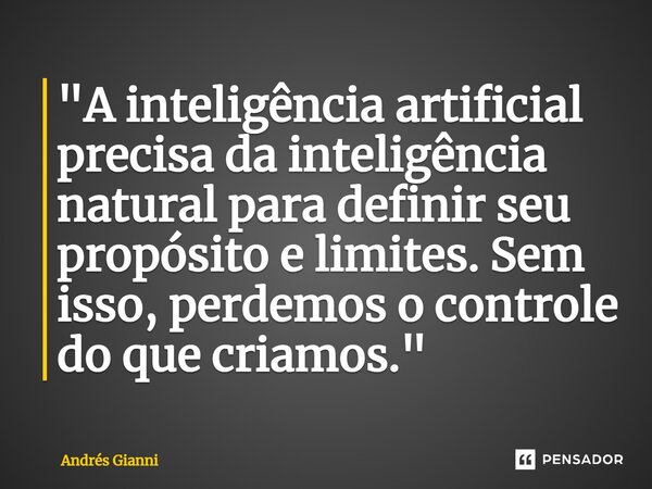 "⁠A inteligência artificial precisa da inteligência natural para definir seu propósito e limites. Sem isso, perdemos o controle do que criamos."... Frase de Andrés Gianni.