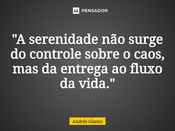 "A serenidade não surge do controle sobre o caos, mas da entrega ao fluxo da vida."... Frase de Andrés Gianni.