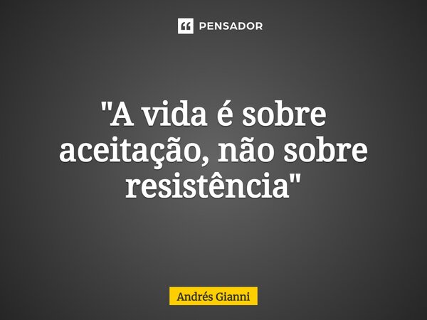 "A vida é sobre aceitação, não sobre resistência"... Frase de Andrés Gianni.