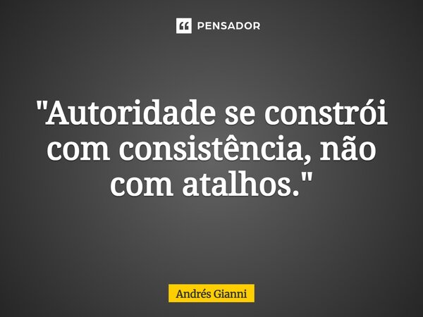 "Autoridade se constrói com consistência, não com atalhos."... Frase de Andrés Gianni.