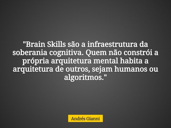 "Brain Skills são a infraestrutura da soberania cognitiva. Quem não constrói a própria arquitetura mental habita a arquitetura de outros, sejam humanos ou ... Frase de Andrés Gianni.