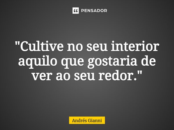 "⁠Cultive no seu interior aquilo que gostaria de ver ao seu redor."... Frase de Andrés Gianni.