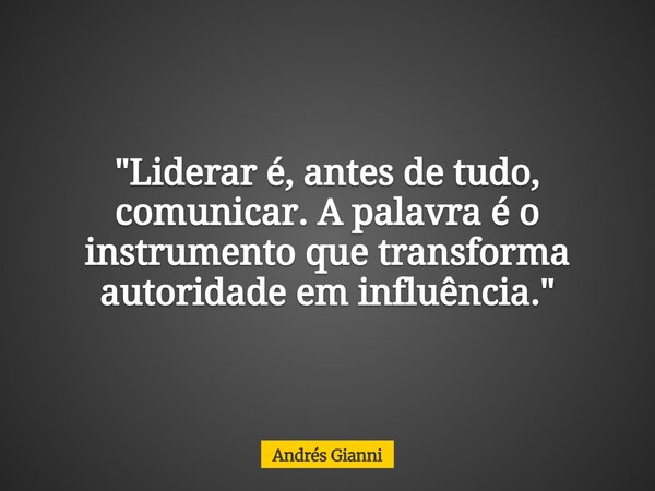 "Liderar é, antes de tudo, comunicar. A palavra é o instrumento que transforma autoridade em influência."... Frase de Andrés Gianni.