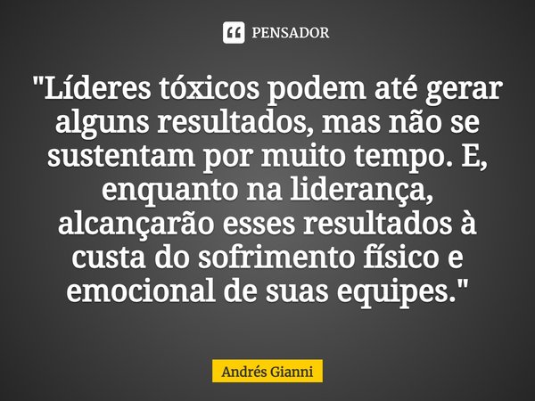 "⁠Líderes tóxicos podem até gerar alguns resultados, mas não se sustentam por muito tempo. E, enquanto na liderança, alcançarão esses resultados à custa do... Frase de Andrés Gianni.