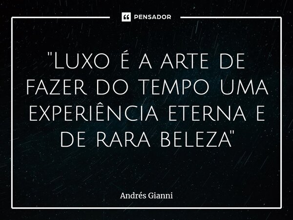 ⁠"Luxo é a arte de fazer do tempo uma experiência eterna e de rara beleza"... Frase de Andrés Gianni.
