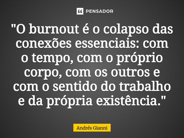 "O burnout é o colapso das conexões essenciais: com o tempo, com o próprio corpo, com os outros e com o sentido do trabalho e da própria existência."... Frase de Andrés Gianni.