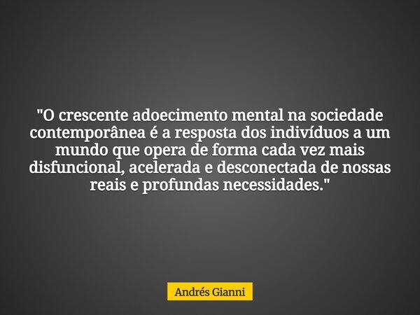 "O crescente adoecimento mental na sociedade contemporânea é a resposta dos indivíduos a um mundo que opera de forma cada vez mais disfuncional, acelerada ... Frase de Andrés Gianni.