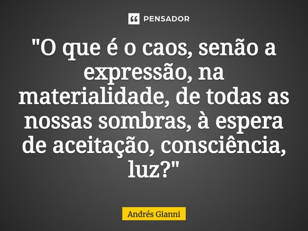 "⁠O que é o caos, senão a expressão, na materialidade, de todas as nossas sombras, à espera de aceitação, consciência, luz?"... Frase de Andrés Gianni.