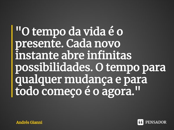 "⁠O tempo da vida é o presente. Cada novo instante abre infinitas possibilidades. O tempo para qualquer mudança e para todo começo é o agora."... Frase de Andrés Gianni.