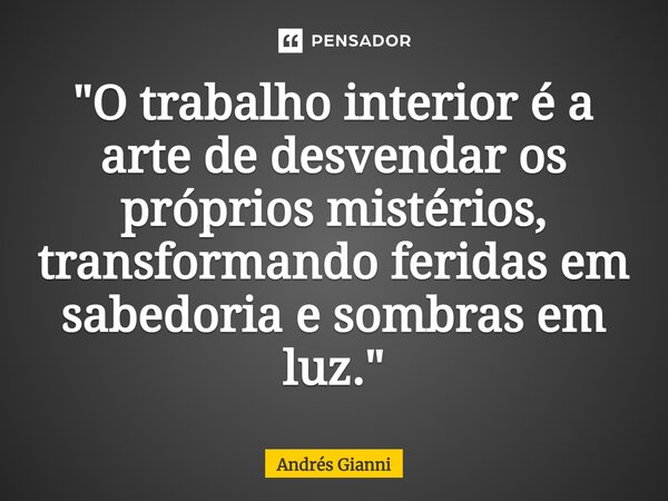 ⁠"O trabalho interior é a arte de desvendar os próprios mistérios, transformando feridas em sabedoria e sombras em luz."... Frase de Andrés Gianni.