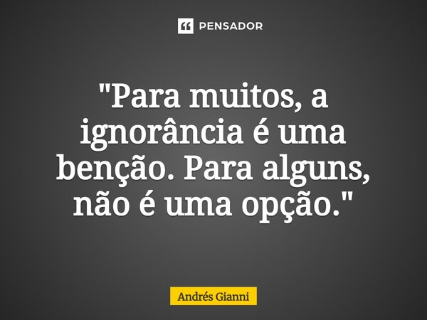 ⁠"Para muitos, a ignorância é uma benção. Para alguns, não é uma opção."... Frase de Andrés Gianni.