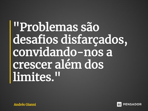 "Problemas são desafios disfarçados, convidando-nos a crescer além dos limites."... Frase de Andrés Gianni.