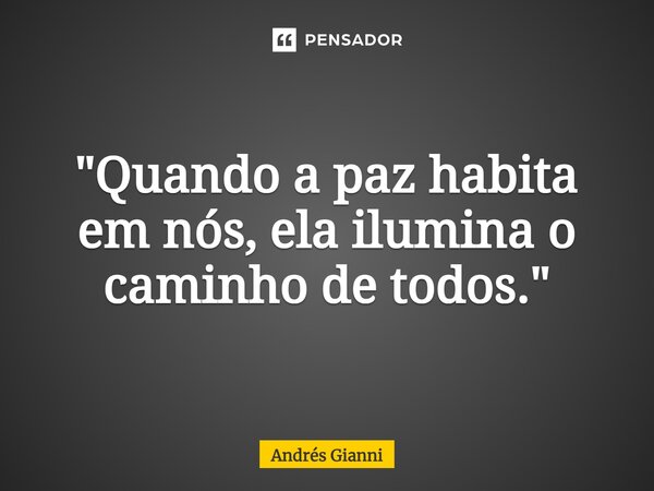 "⁠Quando a paz habita em nós, ela ilumina o caminho de todos."... Frase de Andrés Gianni.