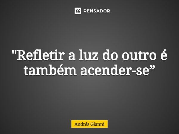 ⁠"Refletir a luz do outro é também acender-se”... Frase de Andrés Gianni.