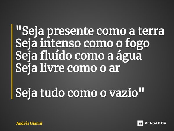 ⁠"Seja p⁠resente como a terra Seja intenso como o fogo Seja fluído como a água Seja livre como o ar Seja tudo como o vazio"... Frase de Andrés Gianni.