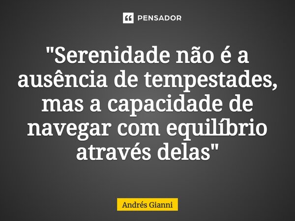 "Serenidade não é a ausência de tempestades, mas a capacidade de navegar com equilíbrio através delas"... Frase de Andrés Gianni.