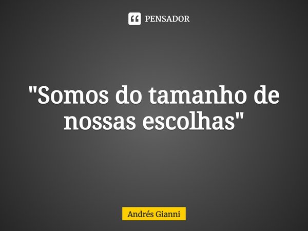 "⁠Somos do tamanho de nossas escolhas"... Frase de Andrés Gianni.