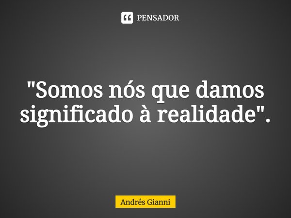 ⁠"Somos nós que damos significado à realidade".... Frase de Andrés Gianni.