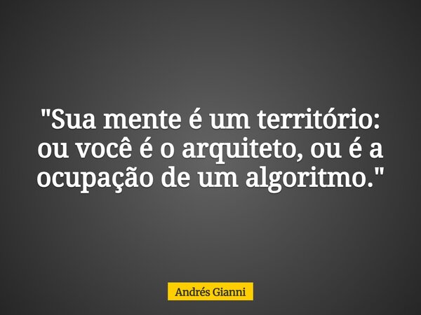 "Sua mente é um território: ou você é o arquiteto, ou é a ocupação de um algoritmo."... Frase de Andrés Gianni.