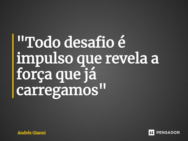 "Todo desafio é impulso que revela a força que já carregamos"... Frase de Andrés Gianni.