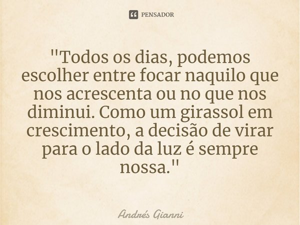 "⁠Todos os dias, podemos escolher entre focar naquilo que nos acrescenta ou no que nos diminui. Como um girassol em crescimento, a decisão de virar para o ... Frase de Andrés Gianni.