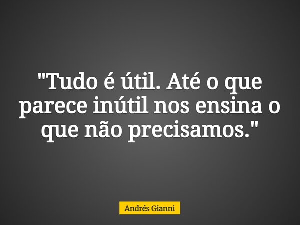 "Tudo é útil. Até o que parece inútil nos ensina o que não precisamos."... Frase de Andrés Gianni.