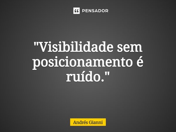 "Visibilidade sem posicionamento é ruído."... Frase de Andrés Gianni.