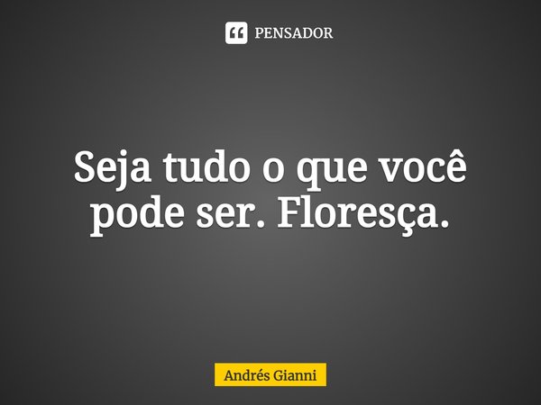 Seja tudo o que você pode ser. Floresça.... Frase de Andrés Gianni.