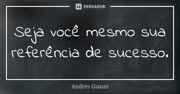 Seja você mesmo sua referência de sucesso.... Frase de Andrés Gianni.