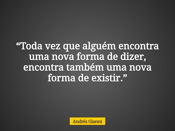 “Toda vez que alguém encontra uma nova forma de dizer, encontra também uma nova forma de existir.”... Frase de Andrés Gianni.