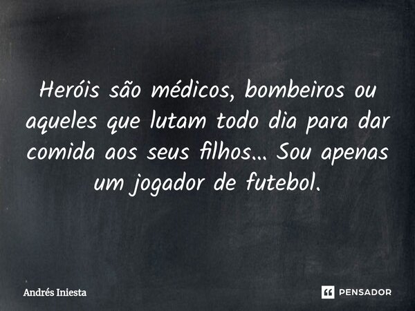 ⁠Heróis são médicos, bombeiros ou aqueles que lutam todo dia para dar comida aos seus filhos… Sou apenas um jogador de futebol.... Frase de Andrés Iniesta.