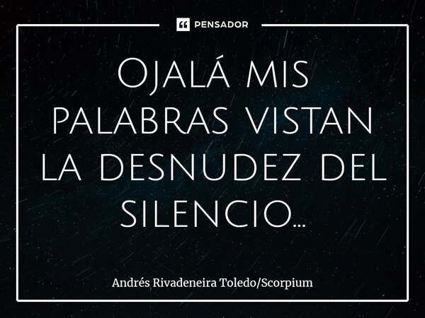 Ojalá mis palabras vistan la desnudez del silencio...... Frase de Andrés Rivadeneira ToledoScorpium.
