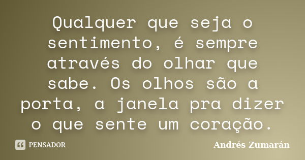 Qualquer que seja o sentimento, é sempre através do olhar que sabe. Os olhos são a porta, a janela pra dizer o que sente um coração.... Frase de Andrés Zumarán.