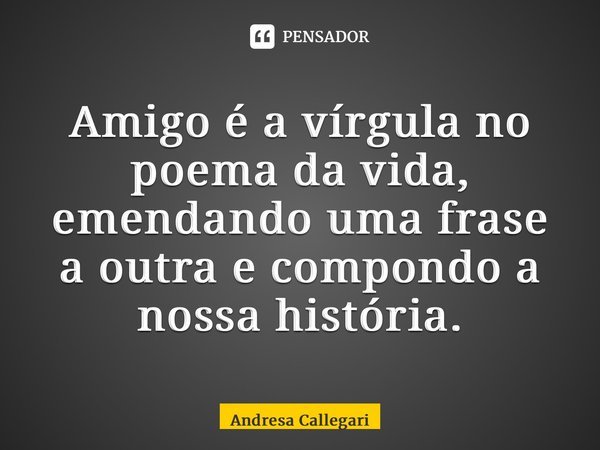 ⁠Amigo é a vírgula no poema da vida, emendando uma frase a outra e compondo a nossa história.... Frase de Andresa Callegari.