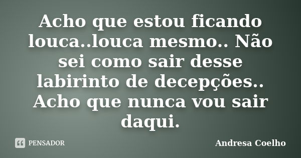 Acho que estou ficando louca..louca mesmo.. Não sei como sair desse labirinto de decepções.. Acho que nunca vou sair daqui.... Frase de Andresa Coelho.