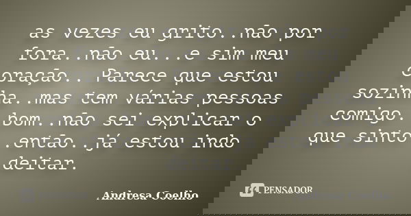 as vezes eu grito..não por fora..não eu...e sim meu coração.. Parece que estou sozinha..mas tem várias pessoas comigo..bom..não sei explicar o que sinto..então.... Frase de Andresa Coelho.