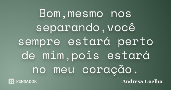 Bom,mesmo nos separando,você sempre estará perto de mim,pois estará no meu coração.... Frase de Andresa Coelho.