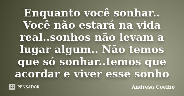 Enquanto você sonhar.. Você não estará na vida real..sonhos não levam a lugar algum.. Não temos que só sonhar..temos que acordar e viver esse sonho... Frase de Andresa Coelho.