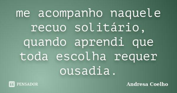 me acompanho naquele recuo solitário, quando aprendi que toda escolha requer ousadia.... Frase de Andresa Coelho.